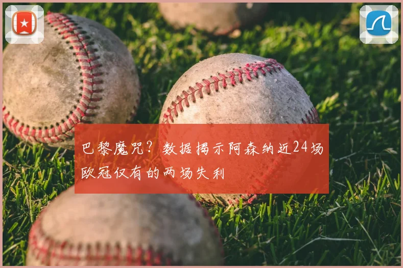 巴黎魔咒？数据揭示阿森纳近24场欧冠仅有的两场失利