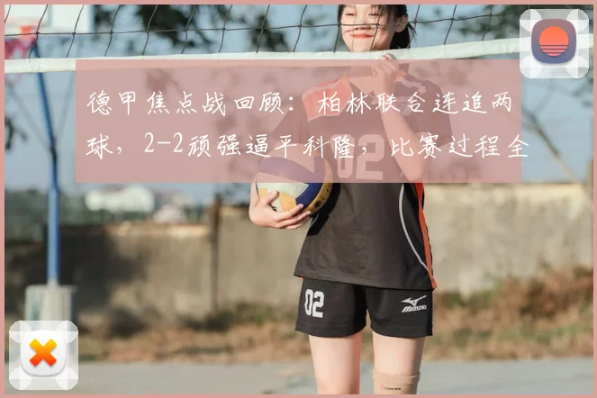 德甲焦点战回顾：柏林联合连追两球，2-2顽强逼平科隆，比赛过程全解析