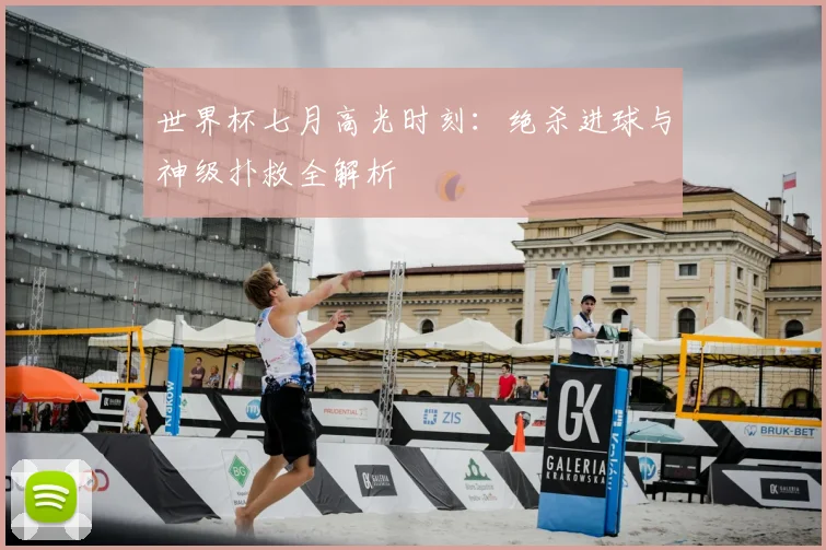世界杯七月高光时刻:绝杀进球与神级扑救全解析