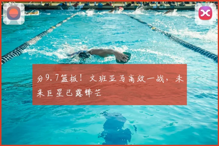 分9.7篮板！文班亚马高效一战，未来巨星已露锋芒