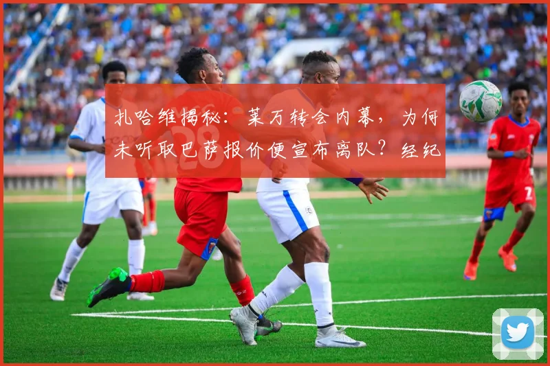 扎哈维揭秘：莱万转会内幕，为何未听取巴萨报价便宣布离队？经纪人坦言不解
