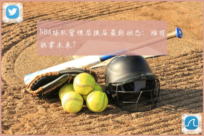 NBA球队管理层换届最新动态：谁将执掌未来？