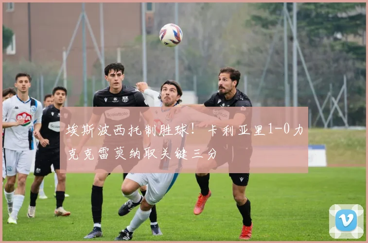 埃斯波西托制胜球！卡利亚里1-0力克克雷莫纳取关键三分