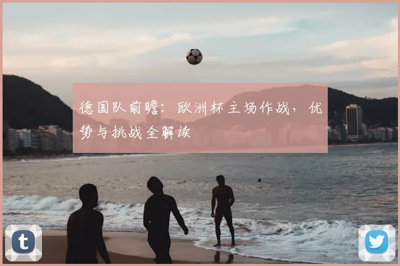 德国队前瞻：欧洲杯主场作战，优势与挑战全解读