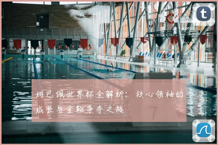 姆巴佩世界杯全解析：核心领袖的成长与金靴争夺之路