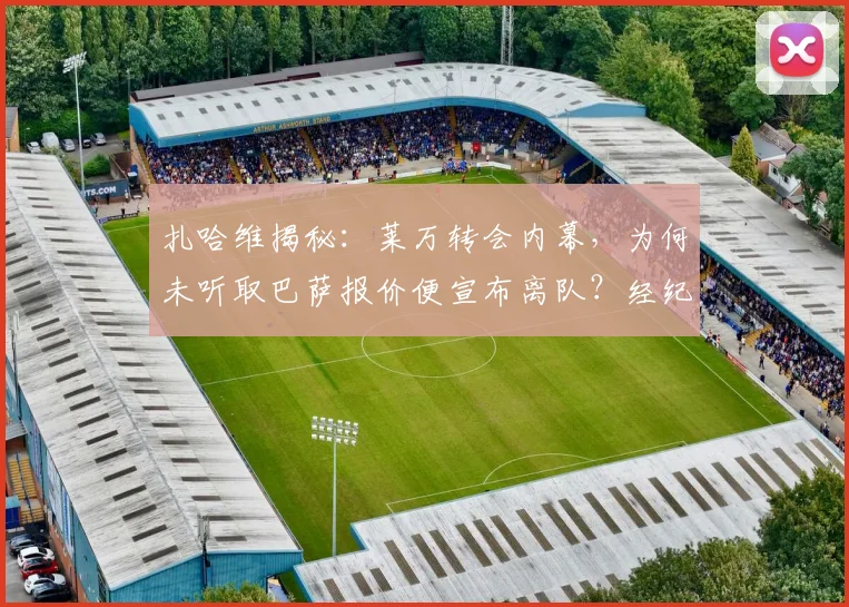 扎哈维揭秘：莱万转会内幕，为何未听取巴萨报价便宣布离队？经纪人坦言不解