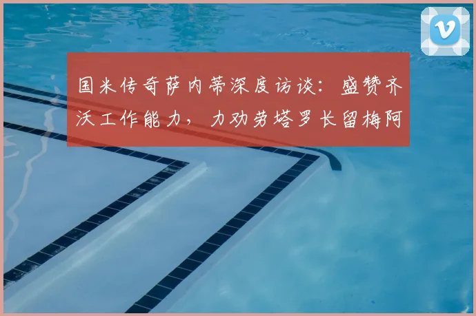 国米传奇萨内蒂深度访谈：盛赞齐沃工作能力，力劝劳塔罗长留梅阿查