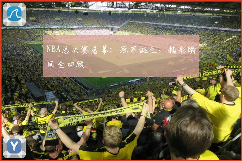 NBA总决赛落幕：冠军诞生，精彩瞬间全回顾