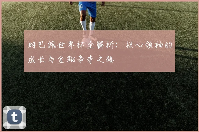 姆巴佩世界杯全解析：核心领袖的成长与金靴争夺之路